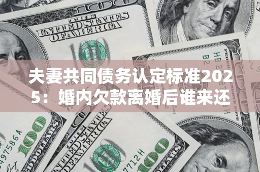 武汉夫妻共同债务认定标准2025:婚内欠款离婚后谁来还? 武汉夫妻共同债务认定标准2025:婚内欠款离婚后谁来还?