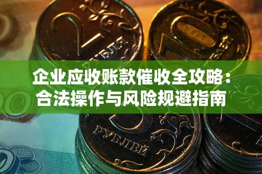 武汉企业应收账款催收全攻略：合法操作与风险规避指南
