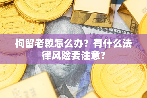 武汉拘留老赖怎么办？有什么法律风险要注意？
