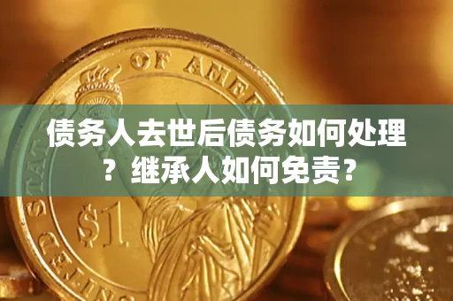 武汉债务人去世后债务如何处理？继承人如何免责？