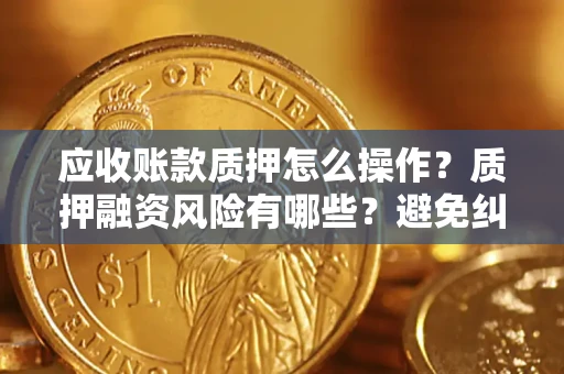 武汉应收账款质押怎么操作？质押融资风险有哪些？避免纠纷高效融资技巧