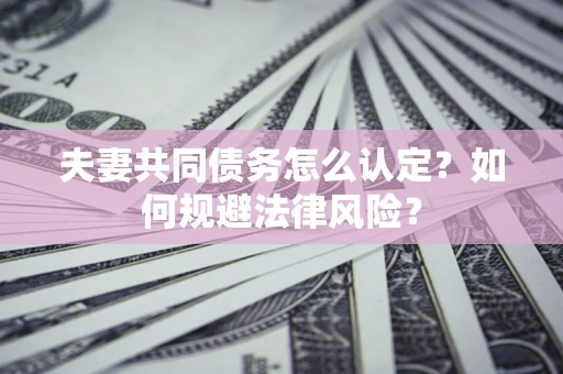 武汉夫妻共同债务怎么认定？如何规避法律风险？