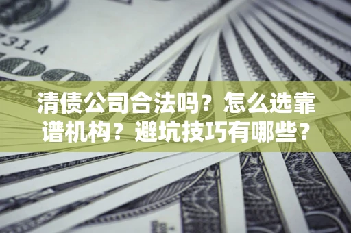 武汉清债公司合法吗？怎么选靠谱机构？避坑技巧有哪些？