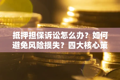 武汉抵押担保诉讼怎么办？如何避免风险损失？四大核心策略全解读