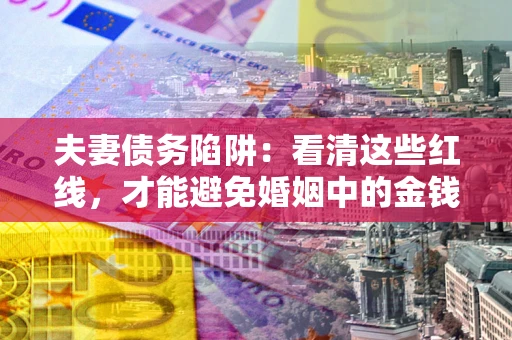 武汉夫妻债务陷阱：看清这些红线，才能避免婚姻中的金钱危机
