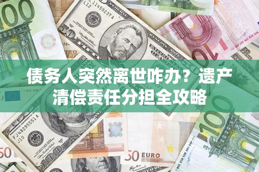 武汉债务人突然离世咋办？遗产清偿责任分担全攻略