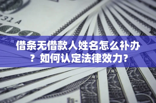 武汉借条无借款人姓名怎么补办？如何认定法律效力？