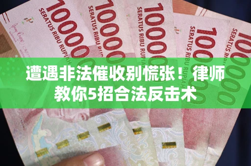 武汉遭遇非法催收别慌张！律师教你5招合法反击术