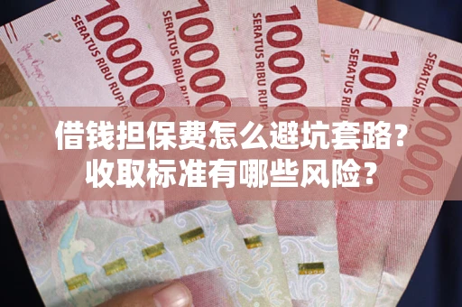 武汉借钱担保费怎么避坑套路?收取标准有哪些风险? 武汉借钱担保费怎么避坑套路?收取标准有哪些风险?