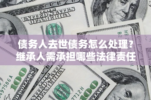 武汉债务人去世债务怎么处理？继承人需承担哪些法律责任？
