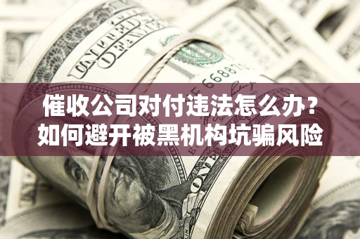 武汉催收公司对付违法怎么办？如何避开被黑机构坑骗风险