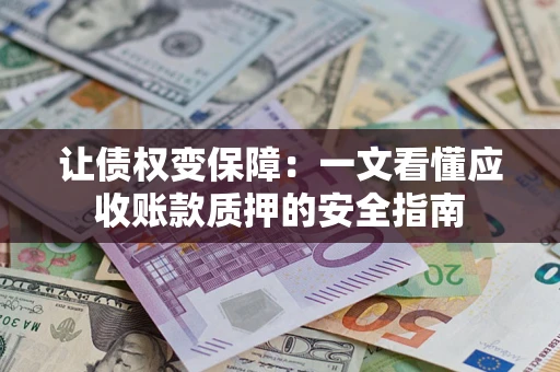 武汉让债权变保障：一文看懂应收账款质押的安全指南