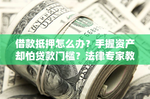 武汉借款抵押怎么办？手握资产却怕贷款门槛？法律专家教你办抵押不踩坑