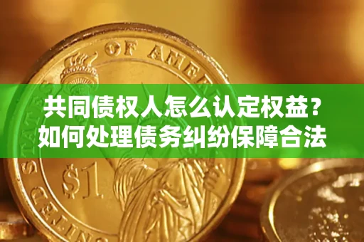 武汉共同债权人怎么认定权益？如何处理债务纠纷保障合法权益？