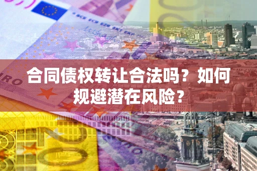 武汉合同债权转让合法吗?如何规避潜在风险? 武汉合同债权转让合法吗?如何规避潜在风险?