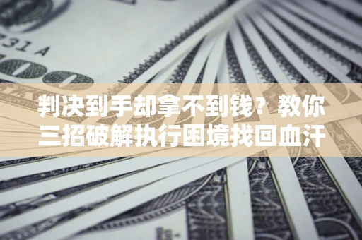 武汉判决到手却拿不到钱？教你三招破解执行困境找回血汗钱