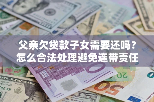 武汉父亲欠贷款子女需要还吗？怎么合法处理避免连带责任？
