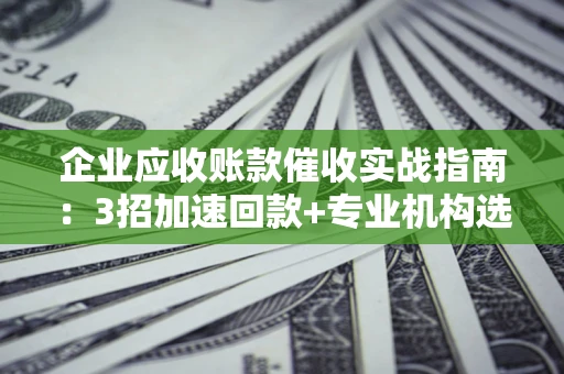 武汉企业应收账款催收实战指南：3招加速回款+专业机构选择避坑