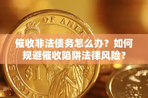 武汉催收非法债务怎么办？如何规避催收陷阱法律风险？