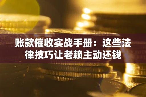 武汉账款催收实战手册：这些法律技巧让老赖主动还钱