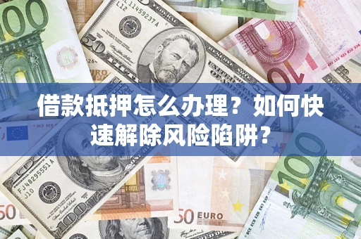 武汉借款抵押怎么办理？如何快速解除风险陷阱？