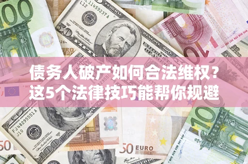 武汉债务人破产如何合法维权？这5个法律技巧能帮你规避风险