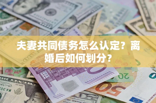 武汉夫妻共同债务怎么认定？离婚后如何划分？