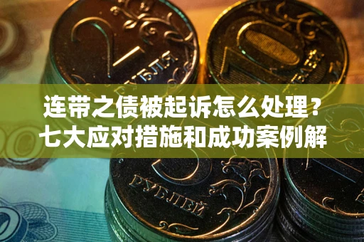 武汉连带之债被起诉怎么处理？七大应对措施和成功案例解析