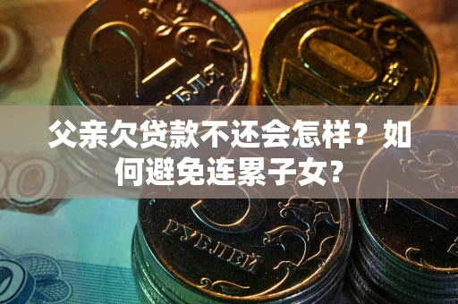 武汉父亲欠贷款不还会怎样？如何避免连累子女？