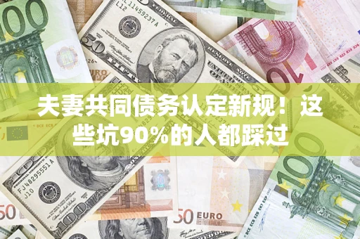武汉夫妻共同债务认定新规！这些坑90%的人都踩过