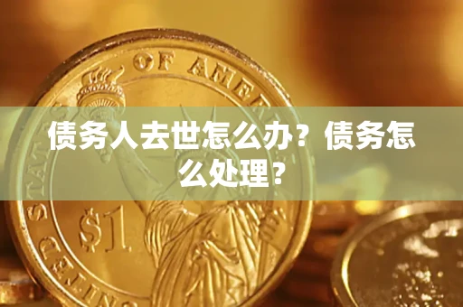 武汉债务人去世怎么办？债务怎么处理？