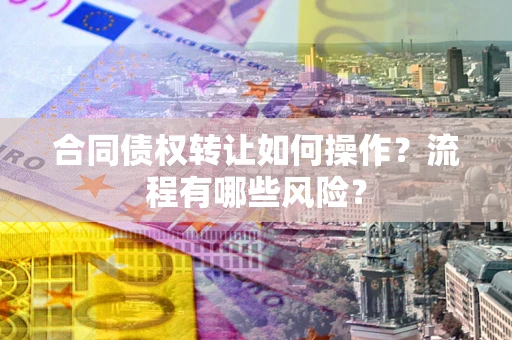 武汉合同债权转让如何操作？流程有哪些风险？