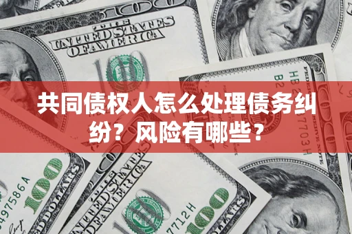 武汉共同债权人怎么处理债务纠纷？风险有哪些？