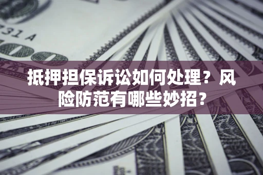 武汉抵押担保诉讼如何处理？风险防范有哪些妙招？