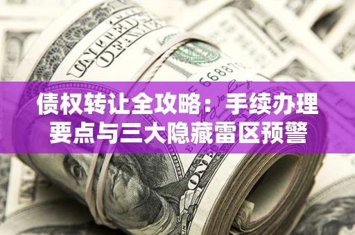 武汉债权转让全攻略：手续办理要点与三大隐藏雷区预警