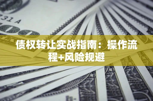武汉债权转让实战指南：操作流程+风险规避