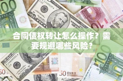 武汉合同债权转让怎么操作？需要规避哪些风险？