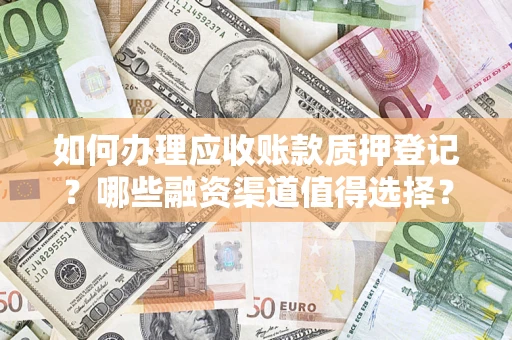 武汉如何办理应收账款质押登记？哪些融资渠道值得选择？