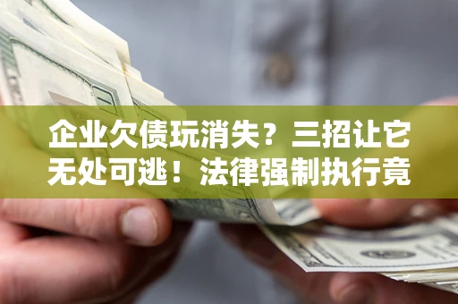 武汉企业欠债玩消失？三招让它无处可逃！法律强制执行竟比讨债公司还狠？