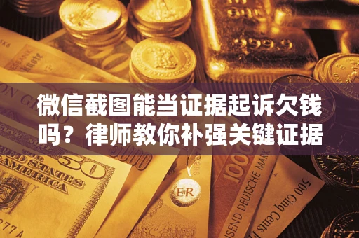 武汉微信截图能当证据起诉欠钱吗？律师教你补强关键证据