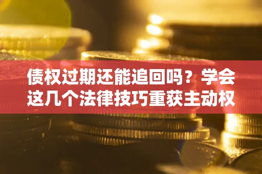 武汉债权过期还能追回吗？学会这几个法律技巧重获主动权