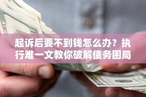 武汉起诉后要不到钱怎么办？执行难一文教你破解债务困局