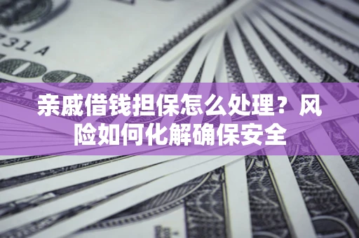 武汉亲戚借钱担保怎么处理？风险如何化解确保安全