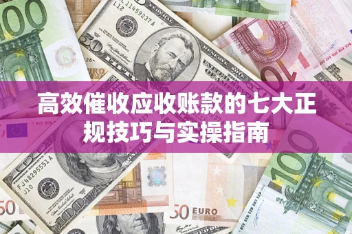 武汉高效催收应收账款的七大正规技巧与实操指南
