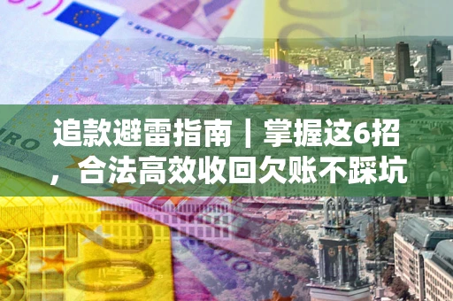 武汉追款避雷指南｜掌握这6招，合法高效收回欠账不踩坑