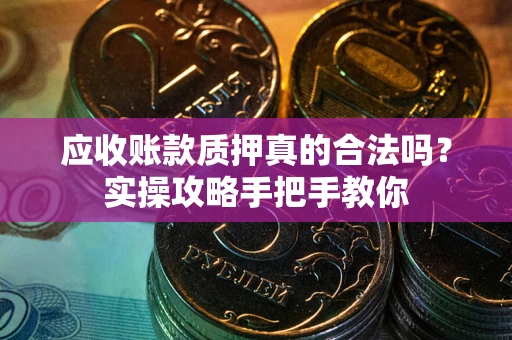 武汉应收账款质押真的合法吗？实操攻略手把手教你
