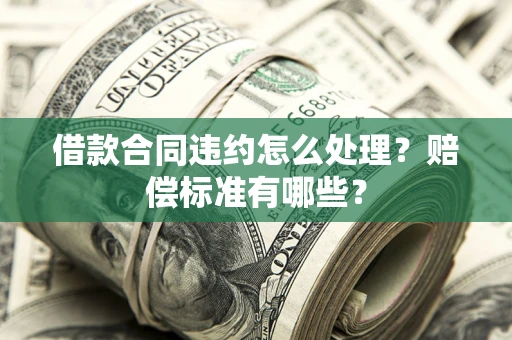 武汉借款合同违约怎么处理？赔偿标准有哪些？