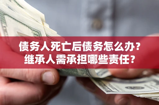 武汉债务人死亡后债务怎么办？继承人需承担哪些责任？