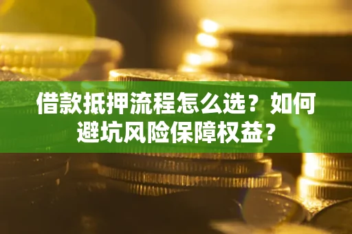 武汉借款抵押流程怎么选？如何避坑风险保障权益？