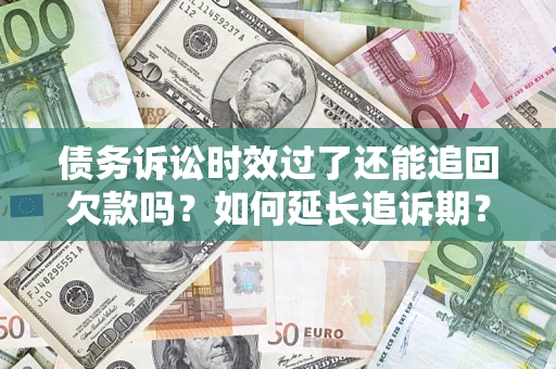武汉债务诉讼时效过了还能追回欠款吗？如何延长追诉期？